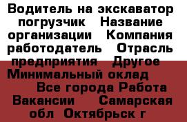 Водитель на экскаватор погрузчик › Название организации ­ Компания-работодатель › Отрасль предприятия ­ Другое › Минимальный оклад ­ 25 000 - Все города Работа » Вакансии   . Самарская обл.,Октябрьск г.